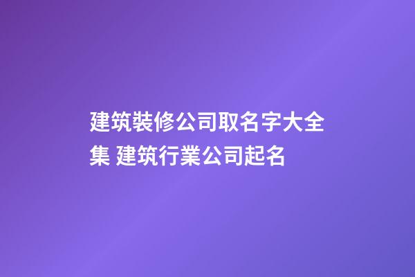 建筑裝修公司取名字大全集 建筑行業公司起名-第1張-公司起名-玄機派